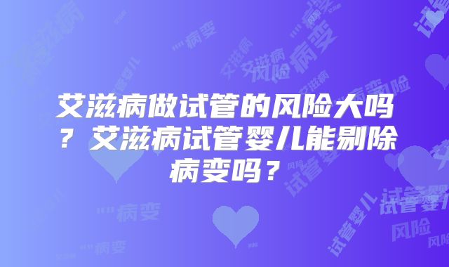 艾滋病做试管的风险大吗？艾滋病试管婴儿能剔除病变吗？