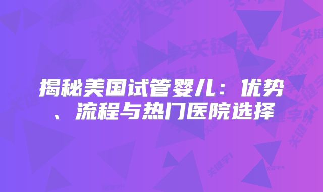 揭秘美国试管婴儿：优势、流程与热门医院选择