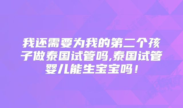 我还需要为我的第二个孩子做泰国试管吗,泰国试管婴儿能生宝宝吗！