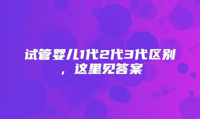 试管婴儿1代2代3代区别，这里见答案