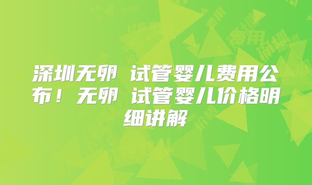 深圳无卵�试管婴儿费用公布!无卵�试管婴儿价格明细讲解
