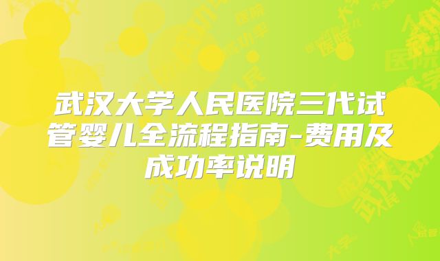 武汉大学人民医院三代试管婴儿全流程指南-费用及成功率说明