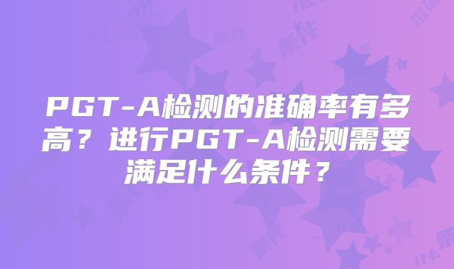 PGT-A检测的准确率有多高？进行PGT-A检测需要满足什么条件？