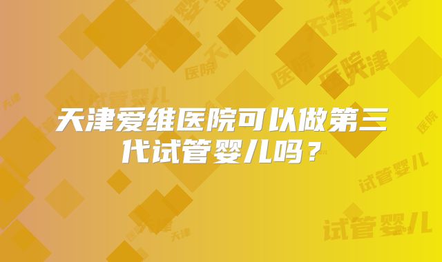 天津爱维医院可以做第三代试管婴儿吗？