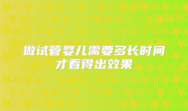 做试管婴儿需要多长时间才看得出效果