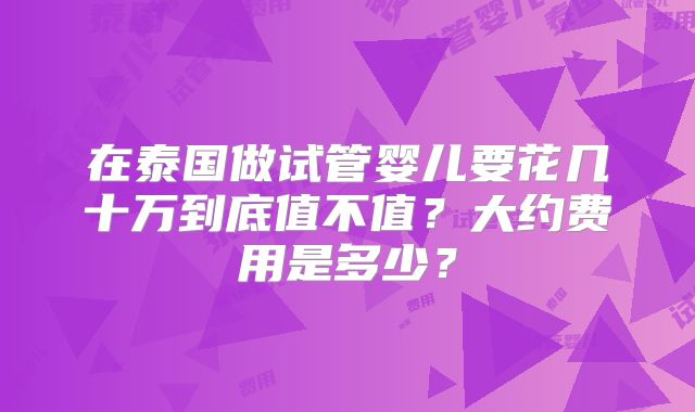 在泰国做试管婴儿要花几十万到底值不值？大约费用是多少？
