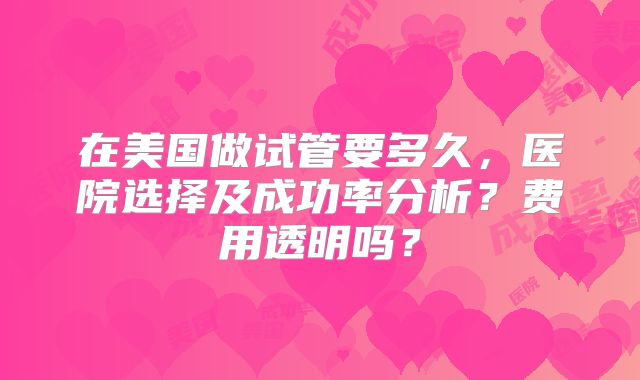 在美国做试管要多久，医院选择及成功率分析？费用透明吗？