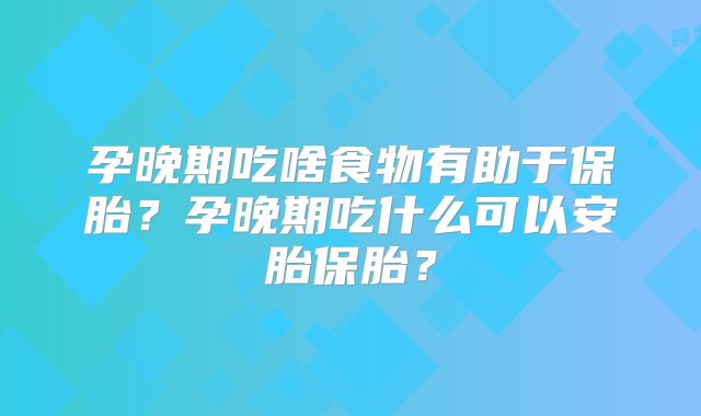 孕晚期吃啥食物有助于保胎？孕晚期吃什么可以安胎保胎？