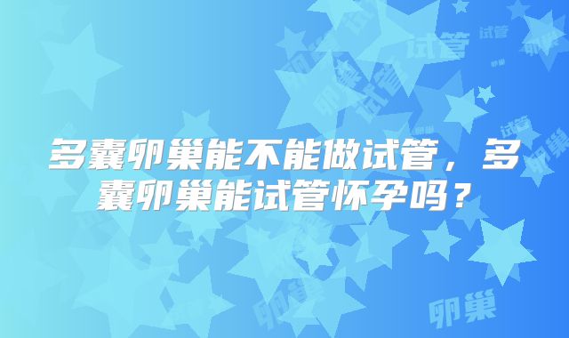 多囊卵巢能不能做试管，多囊卵巢能试管怀孕吗？