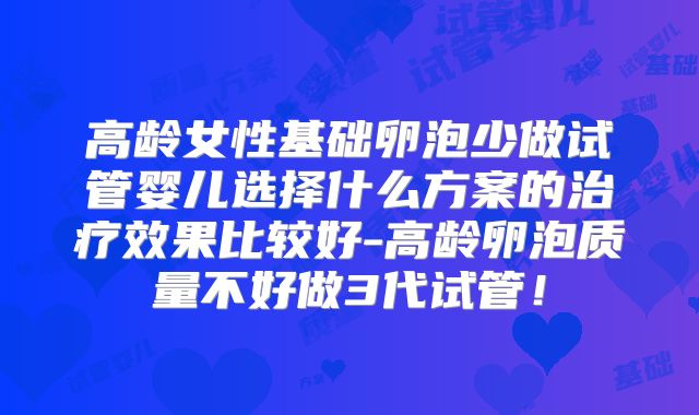 高龄女性基础卵泡少做试管婴儿选择什么方案的治疗效果比较好-高龄卵泡质量不好做3代试管!