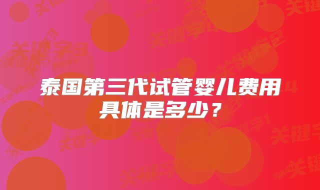 泰国第三代试管婴儿费用具体是多少？