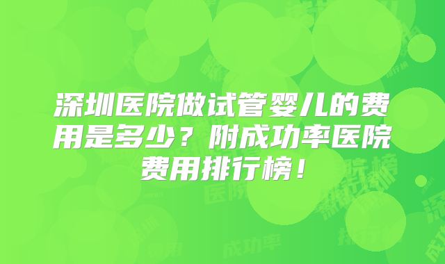 深圳医院做试管婴儿的费用是多少？附成功率医院费用排行榜！