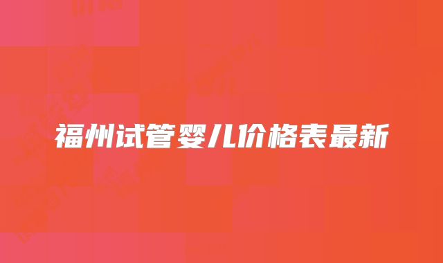 福州试管婴儿价格表最新