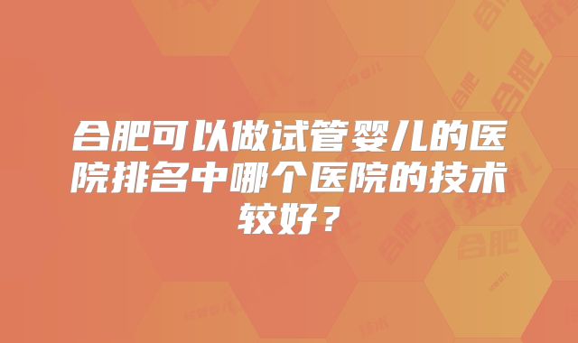 合肥可以做试管婴儿的医院排名中哪个医院的技术较好？