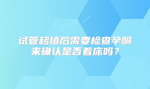 试管移植后需要检查孕酮来确认是否着床吗？