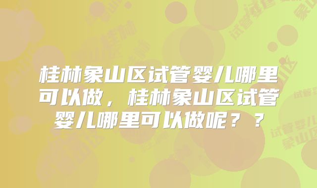 桂林象山区试管婴儿哪里可以做，桂林象山区试管婴儿哪里可以做呢？？