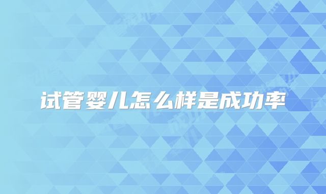 试管婴儿怎么样是成功率