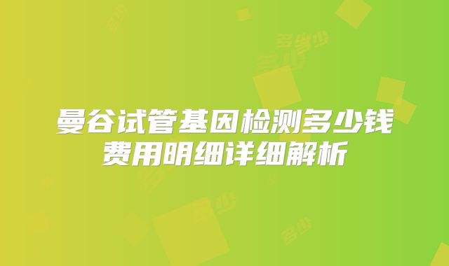 曼谷试管基因检测多少钱费用明细详细解析