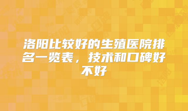 洛阳比较好的生殖医院排名一览表，技术和口碑好不好