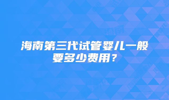 海南第三代试管婴儿一般要多少费用？