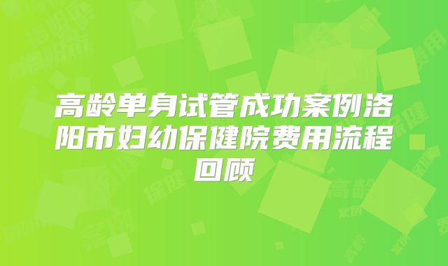 高龄单身试管成功案例洛阳市妇幼保健院费用流程回顾