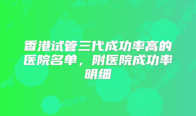 香港试管三代成功率高的医院名单，附医院成功率明细