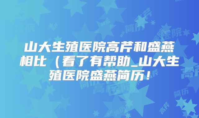 山大生殖医院高芹和盛燕相比（看了有帮助_山大生殖医院盛燕简历！