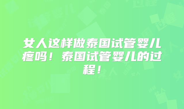 女人这样做泰国试管婴儿疼吗!泰国试管婴儿的过程!