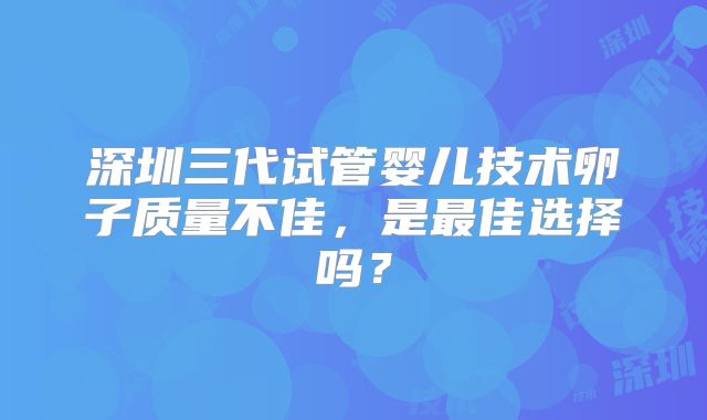 深圳三代试管婴儿技术卵子质量不佳，是最佳选择吗？