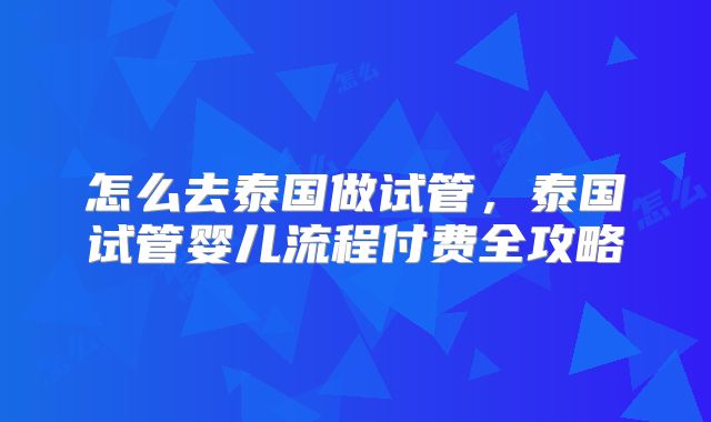 怎么去泰国做试管，泰国试管婴儿流程付费全攻略