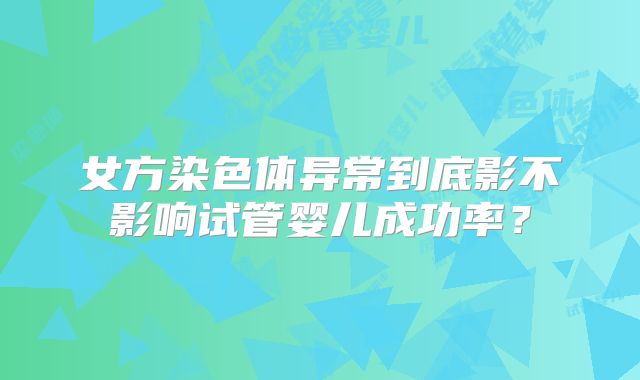 女方染色体异常到底影不影响试管婴儿成功率？