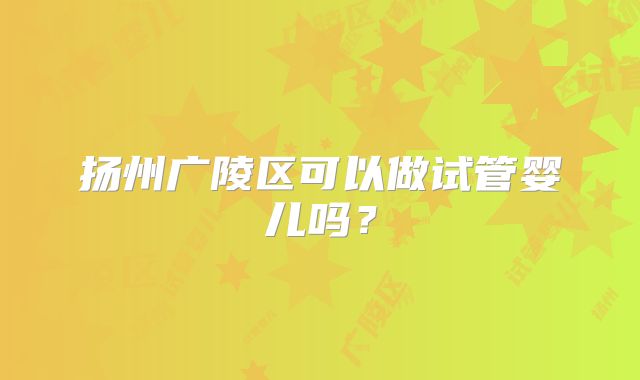 扬州广陵区可以做试管婴儿吗?