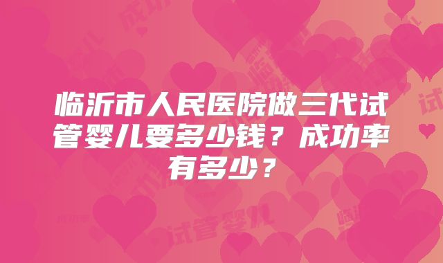 临沂市人民医院做三代试管婴儿要多少钱？成功率有多少？