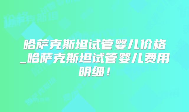 哈萨克斯坦试管婴儿价格_哈萨克斯坦试管婴儿费用明细!