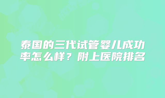 泰国的三代试管婴儿成功率怎么样？附上医院排名