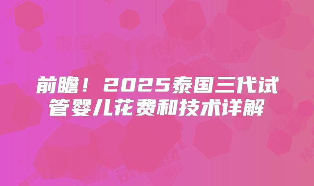 前瞻!2025泰国三代试管婴儿花费和技术详解
