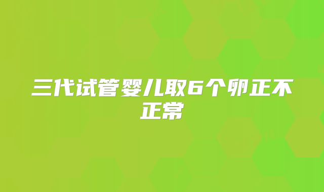 三代试管婴儿取6个卵正不正常