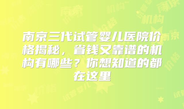 南京三代试管婴儿医院价格揭秘，省钱又靠谱的机构有哪些？你想知道的都在这里