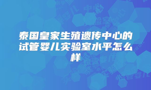 泰国皇家生殖遗传中心的试管婴儿实验室水平怎么样