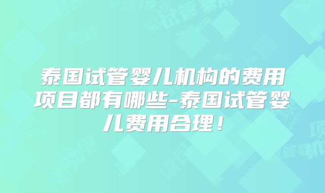 泰国试管婴儿机构的费用项目都有哪些-泰国试管婴儿费用合理!