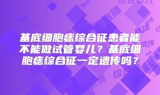 基底细胞痣综合征患者能不能做试管婴儿？基底细胞痣综合征一定遗传吗？