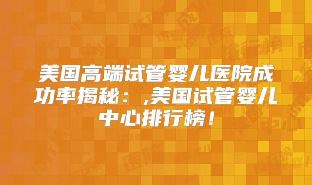 美国高端试管婴儿医院成功率揭秘：,美国试管婴儿中心排行榜！