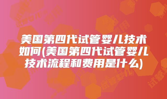 美国第四代试管婴儿技术如何(美国第四代试管婴儿技术流程和费用是什么)