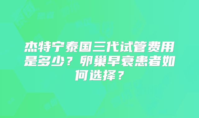 杰特宁泰国三代试管费用是多少？卵巢早衰患者如何选择？