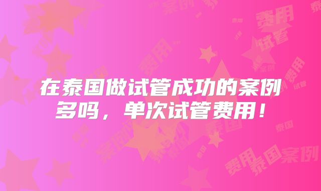 在泰国做试管成功的案例多吗，单次试管费用！