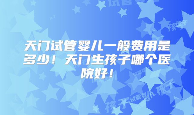 天门试管婴儿一般费用是多少!天门生孩子哪个医院好!