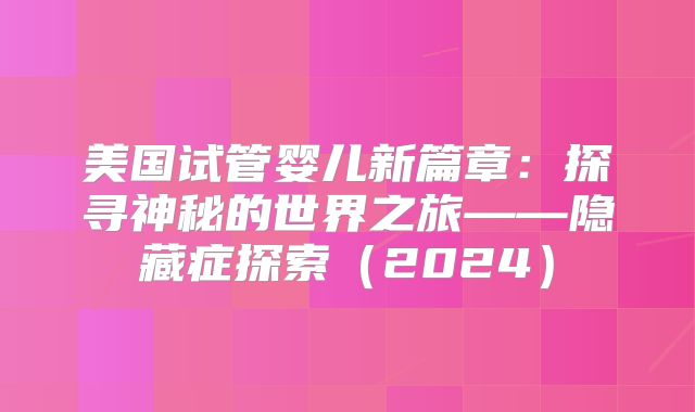 美国试管婴儿新篇章：探寻神秘的世界之旅——隐藏症探索（2024）
