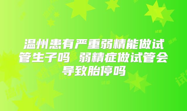 温州患有严重弱精能做试管生子吗 弱精症做试管会导致胎停吗