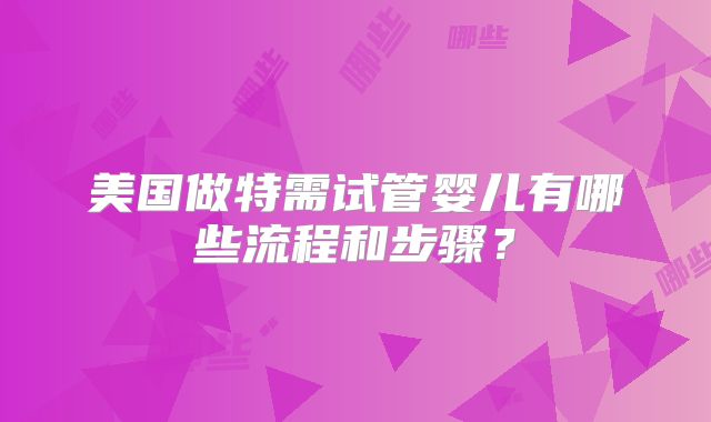 美国做特需试管婴儿有哪些流程和步骤?