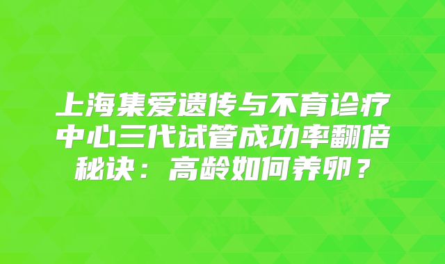 上海集爱遗传与不育诊疗中心三代试管成功率翻倍秘诀：高龄如何养卵？